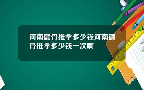 河南颧骨推拿多少钱河南颧骨推拿多少钱一次啊