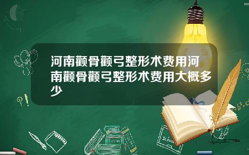 河南颧骨颧弓整形术费用河南颧骨颧弓整形术费用大概多少