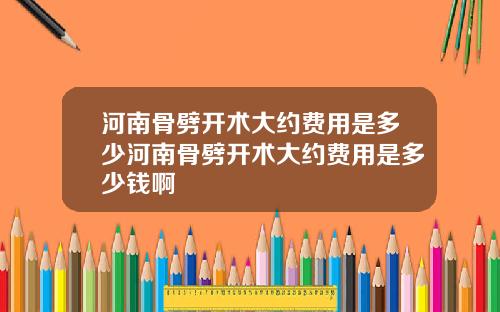 河南骨劈开术大约费用是多少河南骨劈开术大约费用是多少钱啊