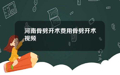 河南骨劈开术费用骨劈开术视频