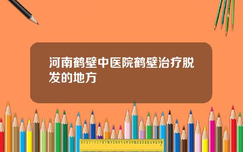 河南鹤壁中医院鹤壁治疗脱发的地方