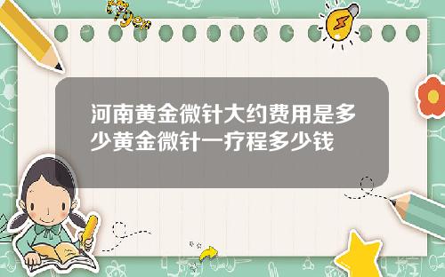 河南黄金微针大约费用是多少黄金微针一疗程多少钱