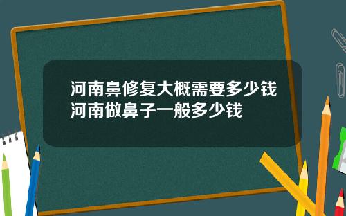 河南鼻修复大概需要多少钱河南做鼻子一般多少钱