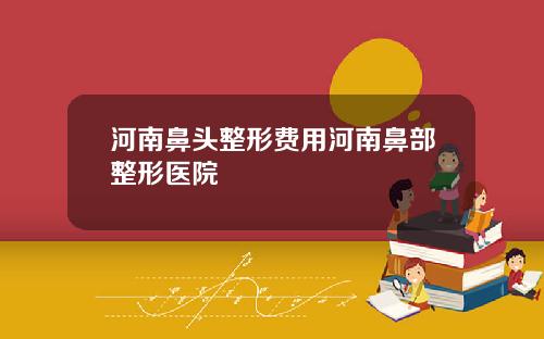 河南鼻头整形费用河南鼻部整形医院