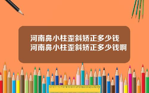 河南鼻小柱歪斜矫正多少钱河南鼻小柱歪斜矫正多少钱啊