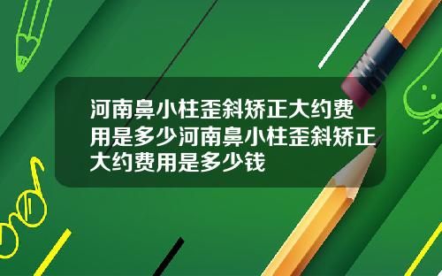 河南鼻小柱歪斜矫正大约费用是多少河南鼻小柱歪斜矫正大约费用是多少钱