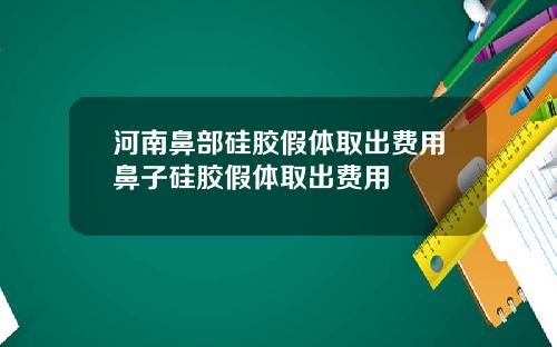 河南鼻部硅胶假体取出费用鼻子硅胶假体取出费用