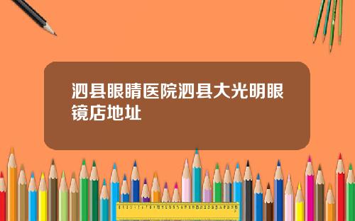 泗县眼睛医院泗县大光明眼镜店地址