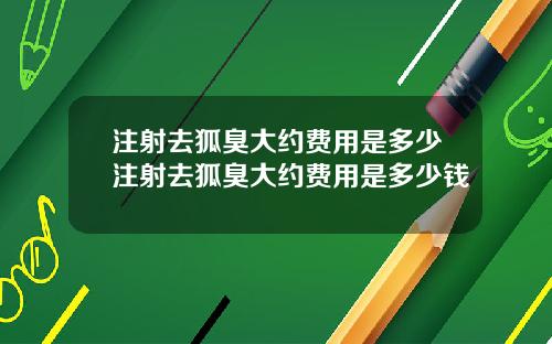 注射去狐臭大约费用是多少注射去狐臭大约费用是多少钱