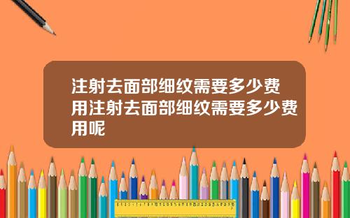 注射去面部细纹需要多少费用注射去面部细纹需要多少费用呢