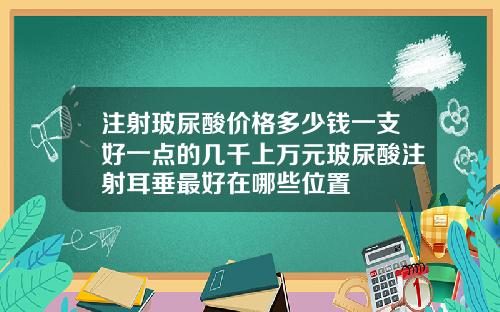 注射玻尿酸价格多少钱一支好一点的几千上万元玻尿酸注射耳垂最好在哪些位置