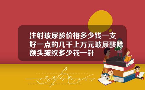 注射玻尿酸价格多少钱一支好一点的几千上万元玻尿酸除额头皱纹多少钱一针