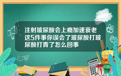 注射玻尿酸会上瘾加速衰老这5件事你误会了玻尿酸打玻尿酸打青了怎么回事