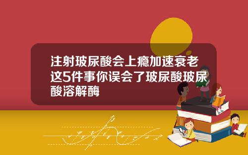 注射玻尿酸会上瘾加速衰老这5件事你误会了玻尿酸玻尿酸溶解酶