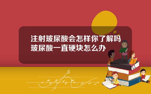 注射玻尿酸会怎样你了解吗玻尿酸一直硬块怎么办