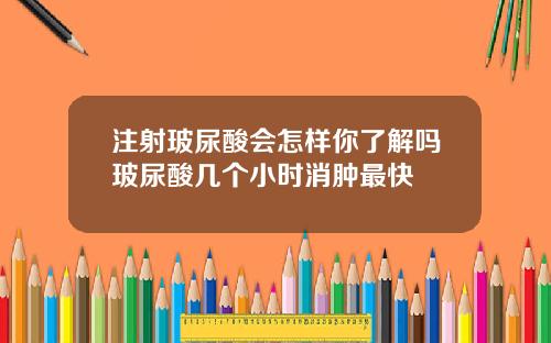 注射玻尿酸会怎样你了解吗玻尿酸几个小时消肿最快