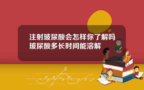 注射玻尿酸会怎样你了解吗玻尿酸多长时间能溶解