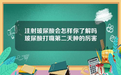 注射玻尿酸会怎样你了解吗玻尿酸打嘴第二天肿的厉害