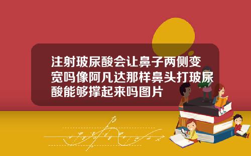 注射玻尿酸会让鼻子两侧变宽吗像阿凡达那样鼻头打玻尿酸能够撑起来吗图片