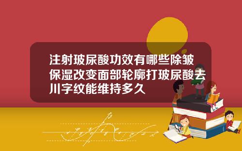 注射玻尿酸功效有哪些除皱保湿改变面部轮廓打玻尿酸去川字纹能维持多久