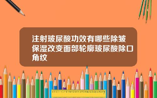 注射玻尿酸功效有哪些除皱保湿改变面部轮廓玻尿酸除口角纹