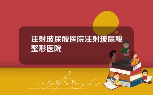 注射玻尿酸医院注射玻尿酸整形医院