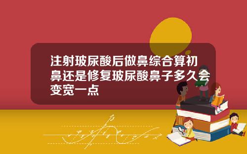 注射玻尿酸后做鼻综合算初鼻还是修复玻尿酸鼻子多久会变宽一点