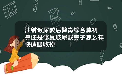 注射玻尿酸后做鼻综合算初鼻还是修复玻尿酸鼻子怎么样快速吸收掉