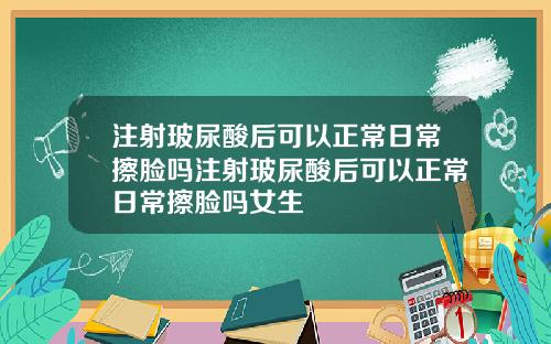 注射玻尿酸后可以正常日常擦脸吗注射玻尿酸后可以正常日常擦脸吗女生