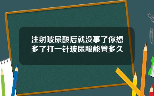 注射玻尿酸后就没事了你想多了打一针玻尿酸能管多久