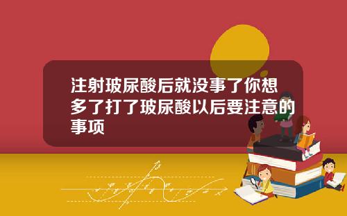 注射玻尿酸后就没事了你想多了打了玻尿酸以后要注意的事项
