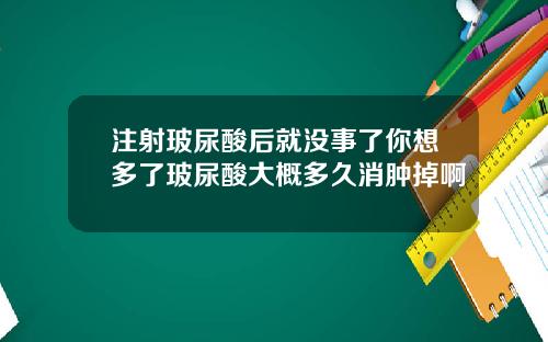 注射玻尿酸后就没事了你想多了玻尿酸大概多久消肿掉啊