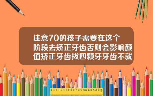 注意70的孩子需要在这个阶段去矫正牙齿否则会影响颜值矫正牙齿拔四颗牙牙齿不就少了吗
