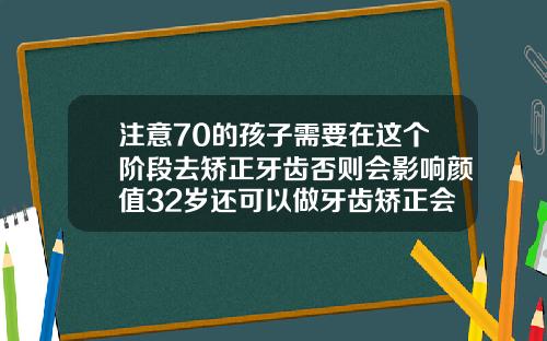 注意70的孩子需要在这个阶段去矫正牙齿否则会影响颜值32岁还可以做牙齿矫正会有后遗症吗
