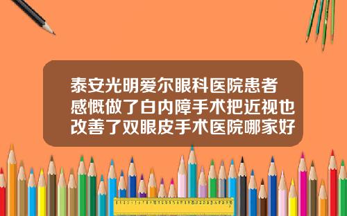 泰安光明爱尔眼科医院患者感慨做了白内障手术把近视也改善了双眼皮手术医院哪家好