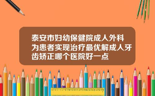 泰安市妇幼保健院成人外科为患者实现治疗最优解成人牙齿矫正哪个医院好一点