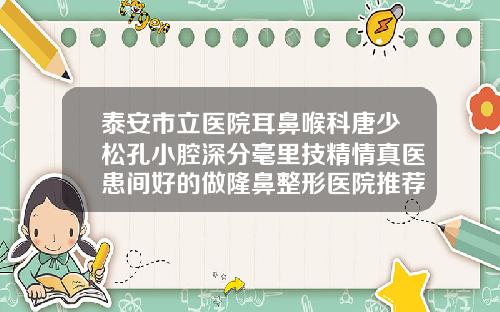 泰安市立医院耳鼻喉科唐少松孔小腔深分毫里技精情真医患间好的做隆鼻整形医院推荐
