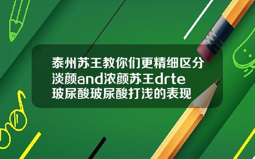 泰州苏王教你们更精细区分淡颜and浓颜苏王drte玻尿酸玻尿酸打浅的表现