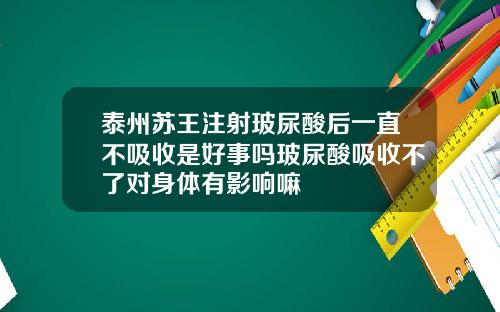 泰州苏王注射玻尿酸后一直不吸收是好事吗玻尿酸吸收不了对身体有影响嘛