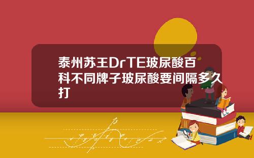 泰州苏王DrTE玻尿酸百科不同牌子玻尿酸要间隔多久打