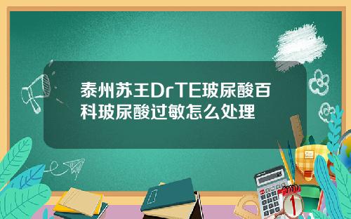 泰州苏王DrTE玻尿酸百科玻尿酸过敏怎么处理