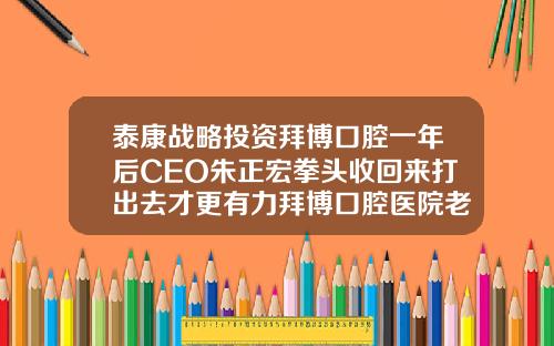 泰康战略投资拜博口腔一年后CEO朱正宏拳头收回来打出去才更有力拜博口腔医院老板