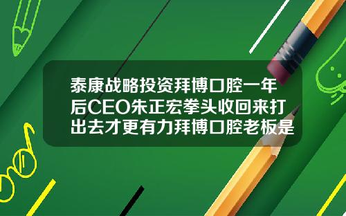 泰康战略投资拜博口腔一年后CEO朱正宏拳头收回来打出去才更有力拜博口腔老板是谁