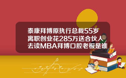 泰康拜博原执行总裁55岁离职创业花285万送合伙人去读MBA拜博口腔老板是谁