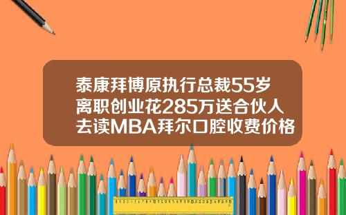 泰康拜博原执行总裁55岁离职创业花285万送合伙人去读MBA拜尔口腔收费价格