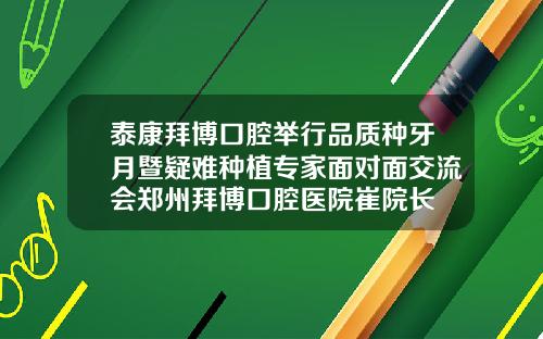 泰康拜博口腔举行品质种牙月暨疑难种植专家面对面交流会郑州拜博口腔医院崔院长