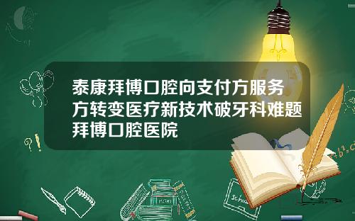 泰康拜博口腔向支付方服务方转变医疗新技术破牙科难题拜博口腔医院