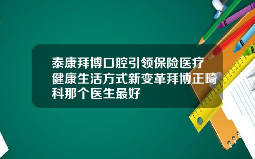 泰康拜博口腔引领保险医疗健康生活方式新变革拜博正畸科那个医生最好