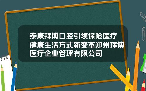 泰康拜博口腔引领保险医疗健康生活方式新变革郑州拜博医疗企业管理有限公司