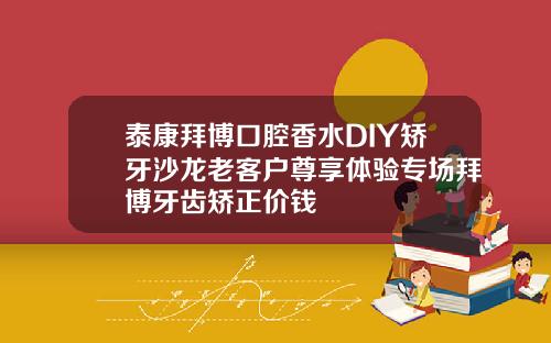泰康拜博口腔香水DIY矫牙沙龙老客户尊享体验专场拜博牙齿矫正价钱